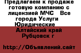 Предлагаем к продаже готовую компанию с лицензией МЧС - Все города Услуги » Юридические   . Алтайский край,Рубцовск г.